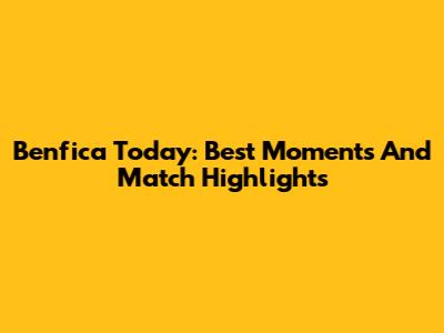 Benfica Today: Best Moments And Match Highlights
