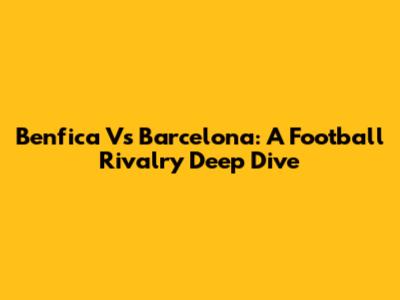 Benfica Vs Barcelona: A Football Rivalry Deep Dive