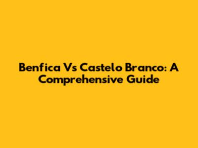 Benfica Vs Castelo Branco: A Comprehensive Guide