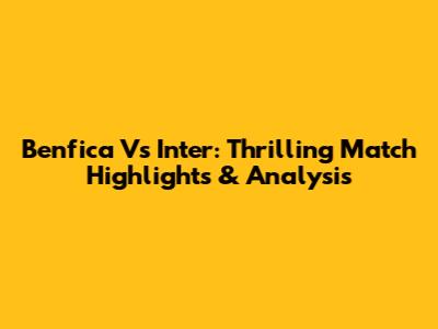 Benfica Vs Inter: Thrilling Match Highlights & Analysis