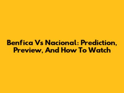 Benfica Vs Nacional: Prediction, Preview, And How To Watch