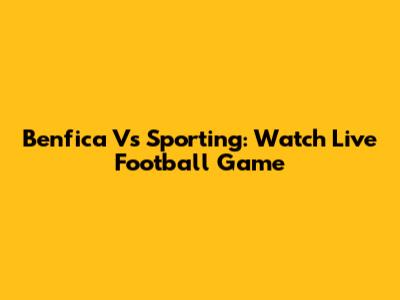 Benfica Vs Sporting: Watch Live Football Game