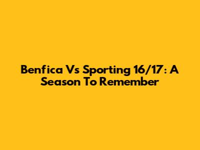 Benfica Vs Sporting 16/17: A Season To Remember