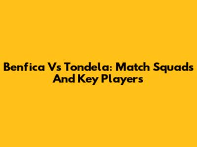Benfica Vs Tondela: Match Squads And Key Players