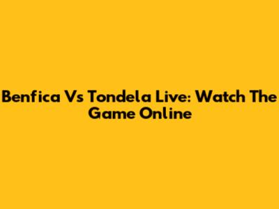 Benfica Vs Tondela Live: Watch The Game Online