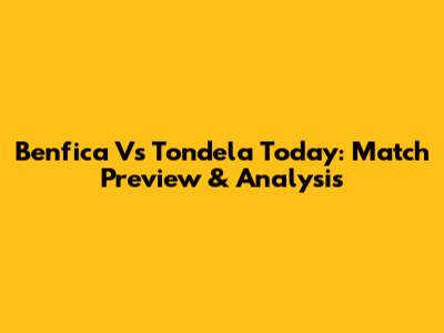 Benfica Vs Tondela Today: Match Preview & Analysis