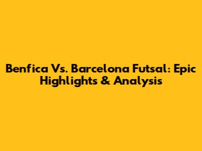 Benfica Vs. Barcelona Futsal: Epic Highlights & Analysis