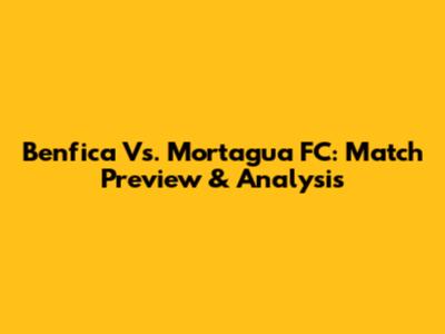 Benfica Vs. Mortagua FC: Match Preview & Analysis
