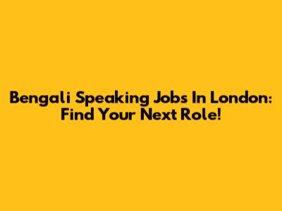 Bengali Speaking Jobs In London: Find Your Next Role!