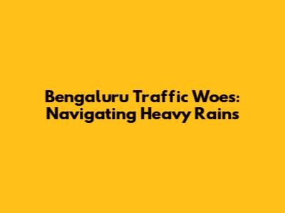 Bengaluru Traffic Woes: Navigating Heavy Rains
