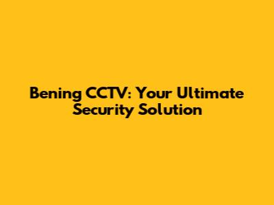 Bening CCTV: Your Ultimate Security Solution
