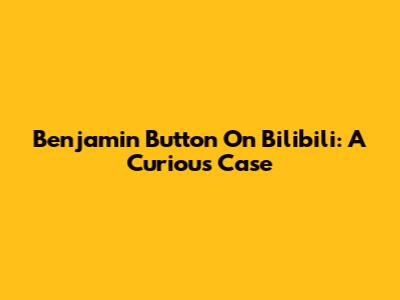 Benjamin Button On Bilibili: A Curious Case