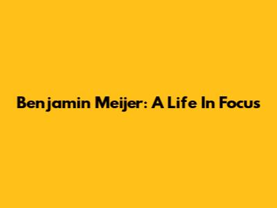 Benjamin Meijer: A Life In Focus