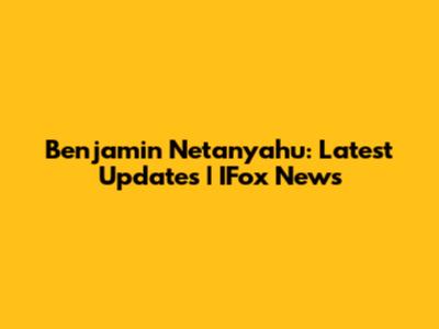 Benjamin Netanyahu: Latest Updates | IFox News