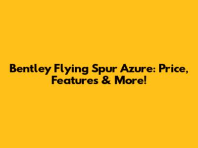 Bentley Flying Spur Azure: Price, Features & More!