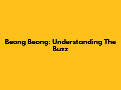 Beong Beong: Understanding The Buzz