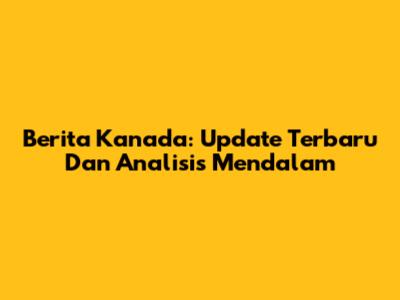 Berita Kanada: Update Terbaru Dan Analisis Mendalam