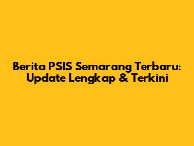 Berita PSIS Semarang Terbaru: Update Lengkap & Terkini