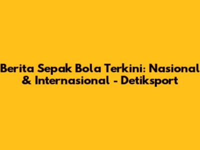Berita Sepak Bola Terkini: Nasional & Internasional - Detiksport