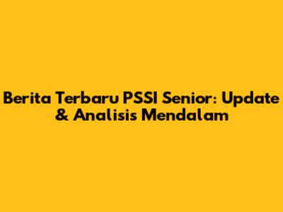 Berita Terbaru PSSI Senior: Update & Analisis Mendalam
