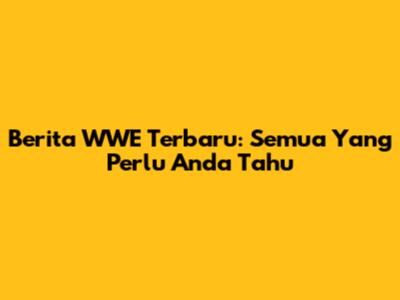 Berita WWE Terbaru: Semua Yang Perlu Anda Tahu