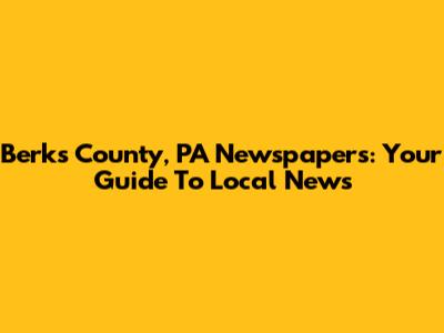 Berks County, PA Newspapers: Your Guide To Local News