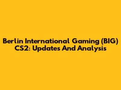 Berlin International Gaming (BIG) CS2: Updates And Analysis