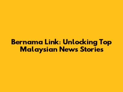 Bernama Link: Unlocking Top Malaysian News Stories