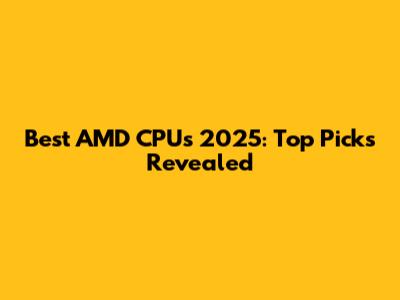 Best AMD CPUs 2025: Top Picks Revealed