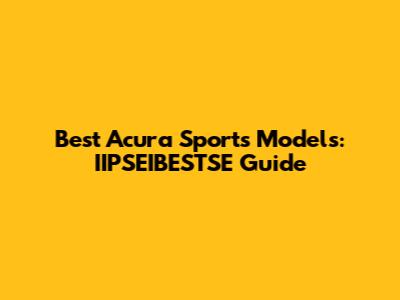 Best Acura Sports Models: IIPSEIBESTSE Guide