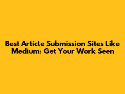 Best Article Submission Sites Like Medium: Get Your Work Seen