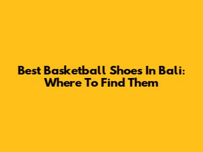 Best Basketball Shoes In Bali: Where To Find Them
