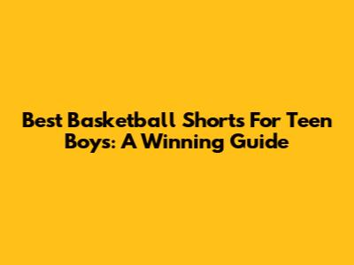 Best Basketball Shorts For Teen Boys: A Winning Guide