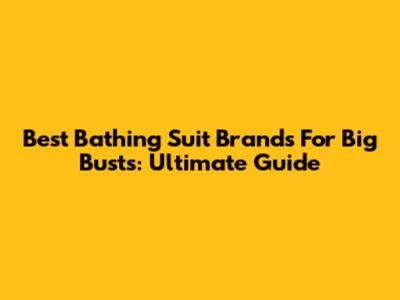 Best Bathing Suit Brands For Big Busts: Ultimate Guide