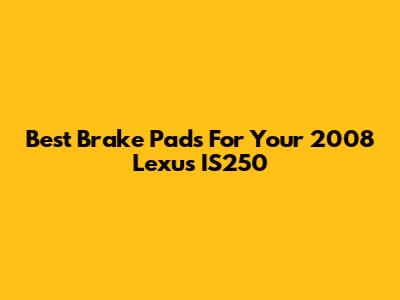 Best Brake Pads For Your 2008 Lexus IS250