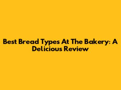 Best Bread Types At The Bakery: A Delicious Review