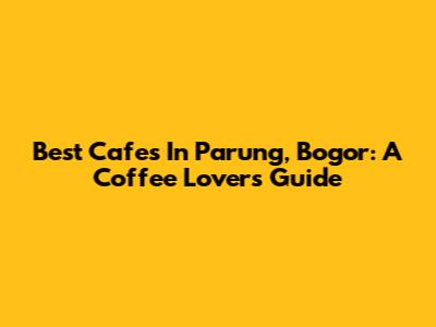 Best Cafes In Parung, Bogor: A Coffee Lover's Guide