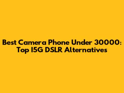 Best Camera Phone Under 30000: Top I5G DSLR Alternatives