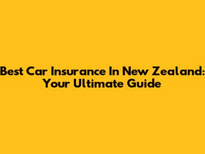 Best Car Insurance In New Zealand: Your Ultimate Guide