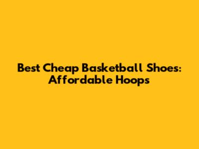 Best Cheap Basketball Shoes: Affordable Hoops