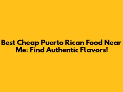 Best Cheap Puerto Rican Food Near Me: Find Authentic Flavors!