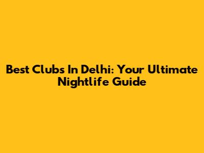 Best Clubs In Delhi: Your Ultimate Nightlife Guide