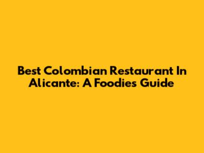 Best Colombian Restaurant In Alicante: A Foodie's Guide