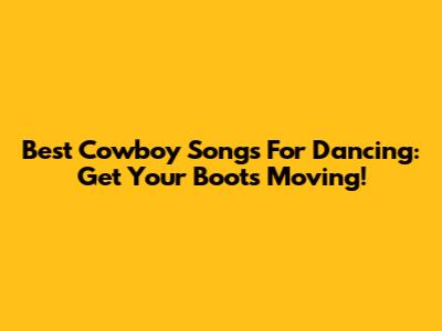 Best Cowboy Songs For Dancing: Get Your Boots Moving!