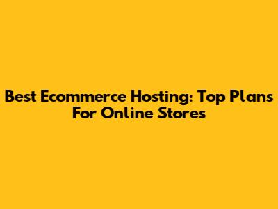 Best Ecommerce Hosting: Top Plans For Online Stores