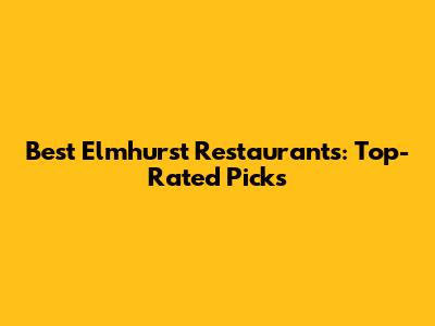 Best Elmhurst Restaurants: Top-Rated Picks