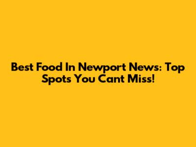 Best Food In Newport News: Top Spots You Can't Miss!