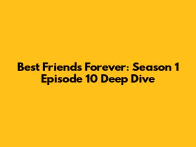 Best Friends Forever: Season 1 Episode 10 Deep Dive