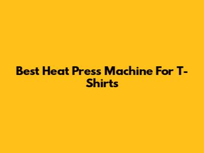 Best Heat Press Machine For T-Shirts