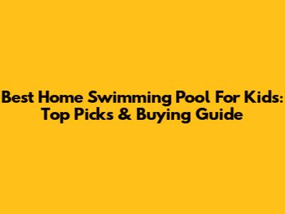 Best Home Swimming Pool For Kids: Top Picks & Buying Guide